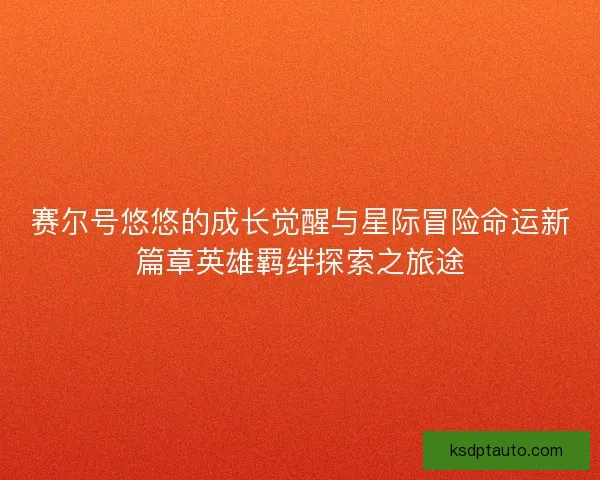 赛尔号悠悠的成长觉醒与星际冒险命运新篇章英雄羁绊探索之旅途