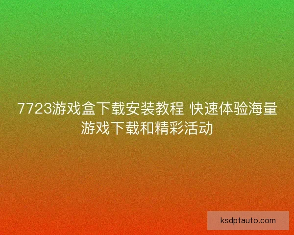 7723游戏盒下载安装教程 快速体验海量游戏下载和精彩活动
