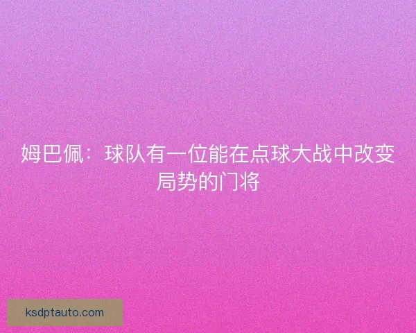姆巴佩：球队有一位能在点球大战中改变局势的门将