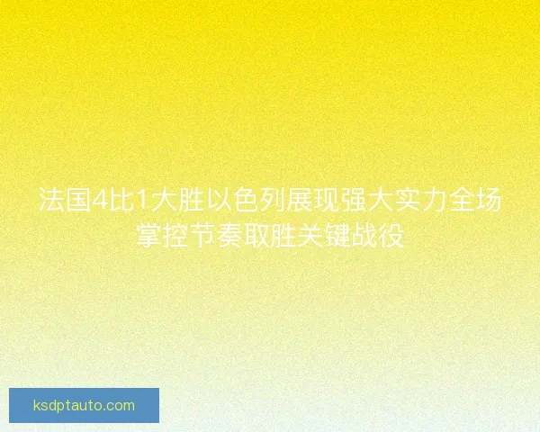 法国4比1大胜以色列展现强大实力全场掌控节奏取胜关键战役