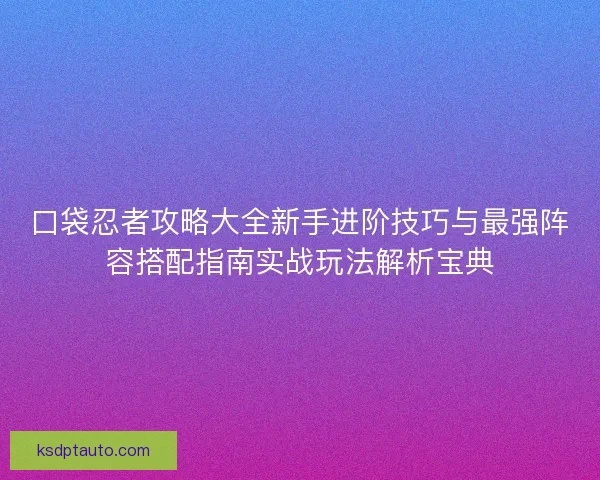 口袋忍者攻略大全新手进阶技巧与最强阵容搭配指南实战玩法解析宝典